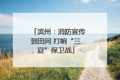 滨州：消防宣传到田间 打响“三夏”保卫战