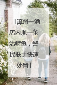 漳州一酒店内现一条活鳄鱼，警民联手快速处置