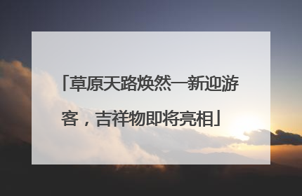 草原天路焕然一新迎游客，吉祥物即将亮相