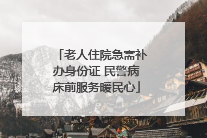 老人住院急需补办身份证 民警病床前服务暖民心