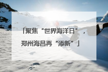 聚焦“世界海洋日”，郑州海昌再“添新”