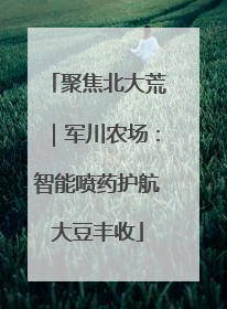 聚焦北大荒｜军川农场：智能喷药护航大豆丰收
