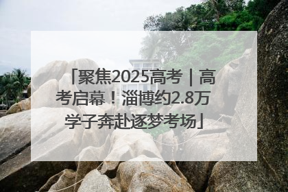 聚焦2025高考｜高考启幕！淄博约2.8万学子奔赴逐梦考场