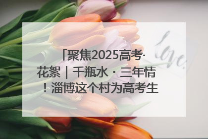 聚焦2025高考·花絮｜千瓶水・三年情！淄博这个村为高考生递上“奋进清凉”
