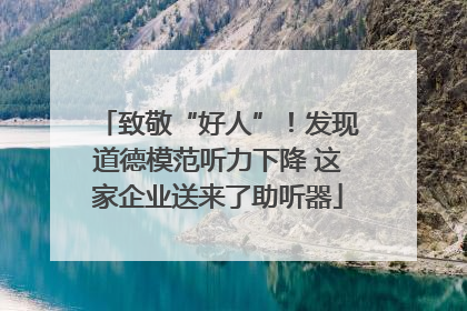 致敬“好人”！发现道德模范听力下降 这家企业送来了助听器