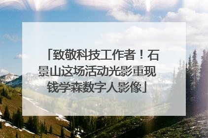 致敬科技工作者！石景山这场活动光影重现钱学森数字人影像