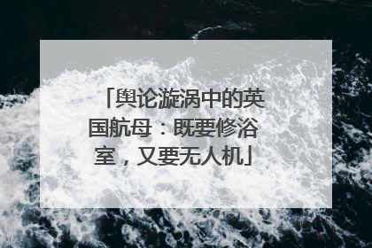 舆论漩涡中的英国航母：既要修浴室，又要无人机