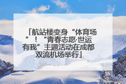 航站楼变身“体育场”！“青春志愿·世运有我”主题活动在成都双流机场举行
