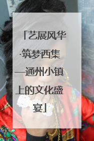 艺展风华·筑梦西集—通州小镇上的文化盛宴
