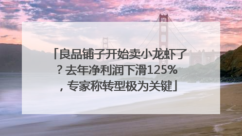 良品铺子开始卖小龙虾了？去年净利润下滑125%，专家称转型极为关键