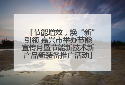 节能增效，焕“新”引领 嘉兴市举办节能宣传月暨节能新技术新产品新装备推广活动