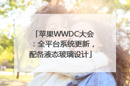 苹果WWDC大会：全平台系统更新，配备液态玻璃设计