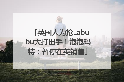 英国人为抢Labubu大打出手！泡泡玛特：暂停在英销售