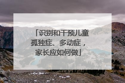 识别和干预儿童孤独症、多动症，家长应如何做