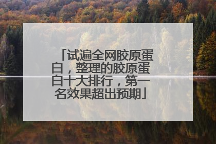 试遍全网胶原蛋白，整理的胶原蛋白十大排行，第一名效果超出预期