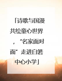 诗歌与国漫共绘童心世界，“名家面对面”走进白箬中心小学
