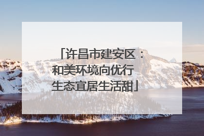 许昌市建安区：和美环境向优行 生态宜居生活甜