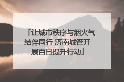 让城市秩序与烟火气结伴同行 济南城管开展百日提升行动