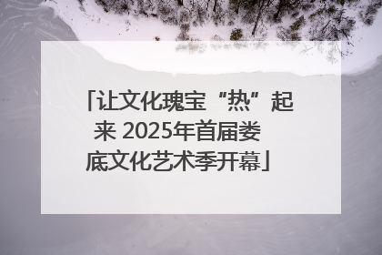 让文化瑰宝“热”起来 2025年首届娄底文化艺术季开幕