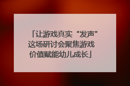 让游戏真实“发声” 这场研讨会聚焦游戏价值赋能幼儿成长