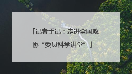 记者手记：走进全国政协“委员科学讲堂”