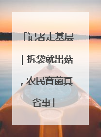 记者走基层｜拆袋就出菇，农民育菌真省事