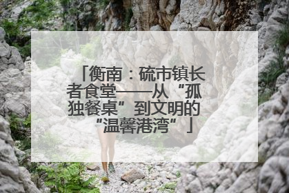衡南：硫市镇长者食堂——从“孤独餐桌”到文明的“温馨港湾”