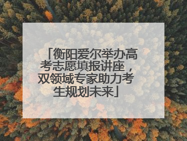 衡阳爱尔举办高考志愿填报讲座，双领域专家助力考生规划未来