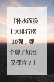 补水面膜十大排行榜10强，哪个牌子好用又便宜？