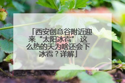 西安创意谷附近迎来“太阳冰雹” 这么热的天为啥还会下冰雹？详解