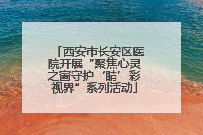 西安市长安区医院开展“聚焦心灵之窗守护‘睛’彩视界”系列活动