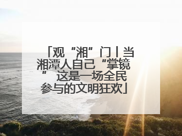 观“湘”门丨当湘潭人自己“掌镜” 这是一场全民参与的文明狂欢