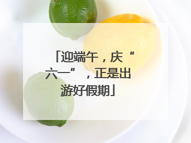 迎端午，庆“六一”，正是出游好假期