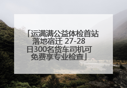 运满满公益体检首站落地宿迁 27-28日300名货车司机可免费享专业检查