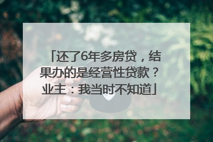 还了6年多房贷，结果办的是经营性贷款？业主：我当时不知道