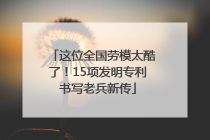 这位全国劳模太酷了！15项发明专利书写老兵新传