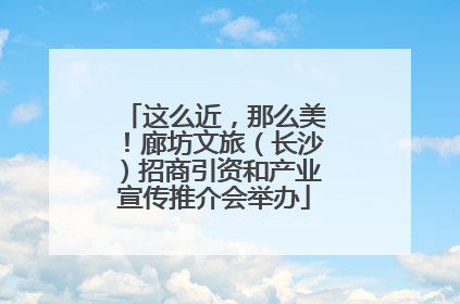 这么近，那么美！廊坊文旅（长沙）招商引资和产业宣传推介会举办