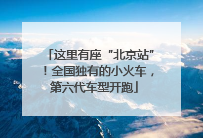 这里有座“北京站”！全国独有的小火车，第六代车型开跑