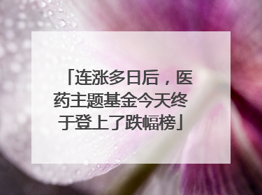 连涨多日后，医药主题基金今天终于登上了跌幅榜