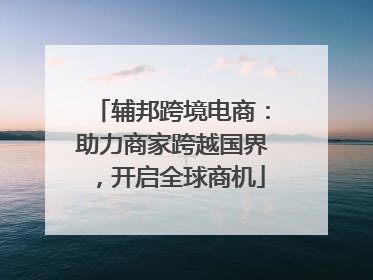 辅邦跨境电商：助力商家跨越国界，开启全球商机