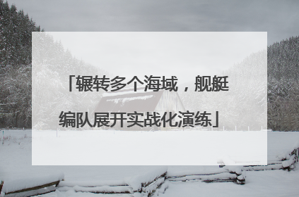 辗转多个海域，舰艇编队展开实战化演练