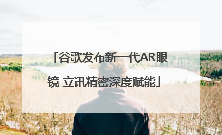 谷歌发布新一代AR眼镜 立讯精密深度赋能
