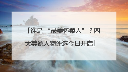 谁是 “最美怀柔人”？四大美德人物评选今日开启