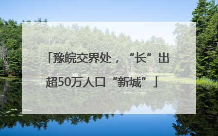 豫皖交界处，“长”出超50万人口“新城”