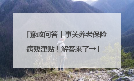 豫政问答丨事关养老保险病残津贴！解答来了→