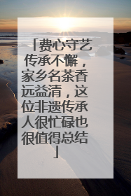 费心守艺传承不懈，家乡名茶香远益清，这位非遗传承人很忙碌也很值得总结
