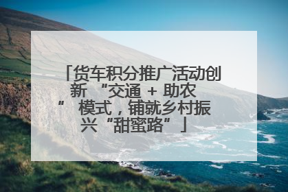 货车积分推广活动创新 “交通 + 助农” 模式，铺就乡村振兴“甜蜜路”