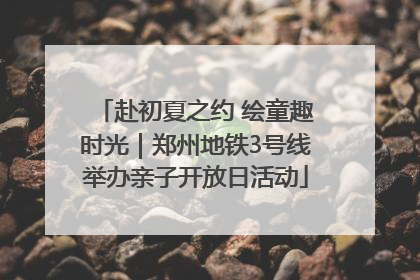 赴初夏之约 绘童趣时光｜郑州地铁3号线举办亲子开放日活动