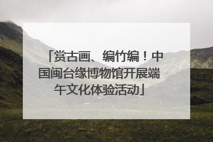 赏古画、编竹编！中国闽台缘博物馆开展端午文化体验活动
