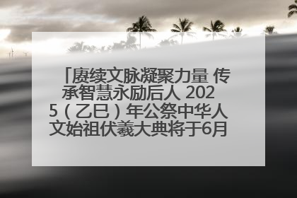 赓续文脉凝聚力量 传承智慧永励后人 2025（乙巳）年公祭中华人文始祖伏羲大典将于6月21日在天水隆重举行